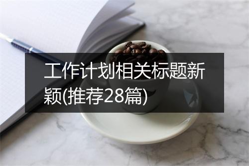 工作计划相关标题新颖(推荐28篇)