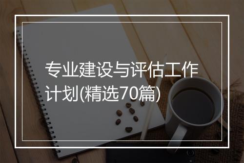 专业建设与评估工作计划(精选70篇)