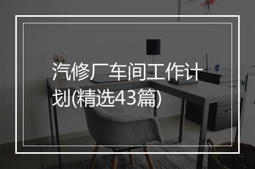 汽修厂车间工作计划(精选43篇)