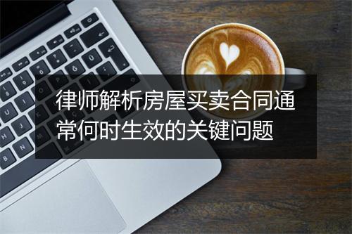 律师解析房屋买卖合同通常何时生效的关键问题