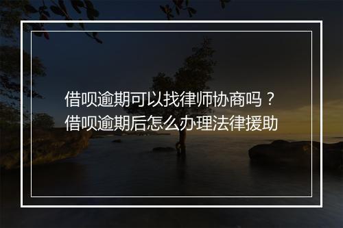 借呗逾期可以找律师协商吗？借呗逾期后怎么办理法律援助