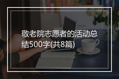 敬老院志愿者的活动总结500字(共8篇)