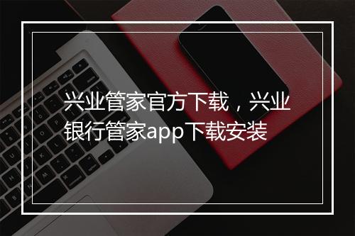 兴业管家官方下载，兴业银行管家app下载安装