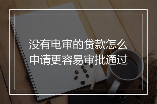 没有电审的贷款怎么申请更容易审批通过
