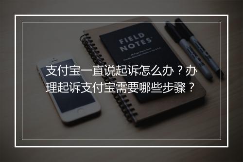 支付宝一直说起诉怎么办？办理起诉支付宝需要哪些步骤？