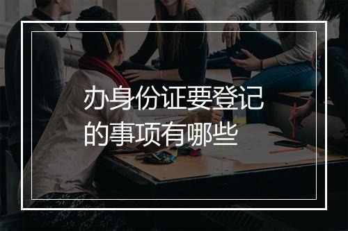 办身份证要登记的事项有哪些