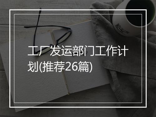 工厂发运部门工作计划(推荐26篇)