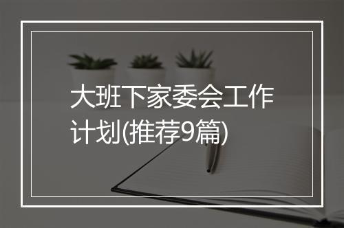 大班下家委会工作计划(推荐9篇)