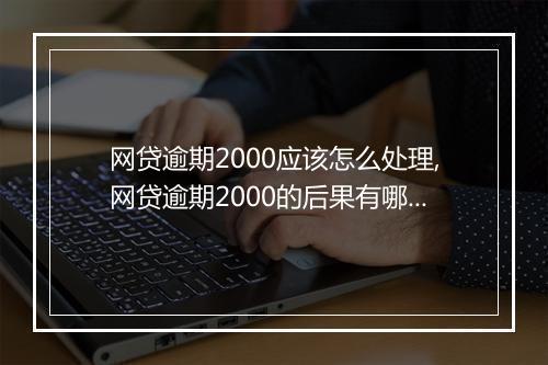网贷逾期2000应该怎么处理,网贷逾期2000的后果有哪些