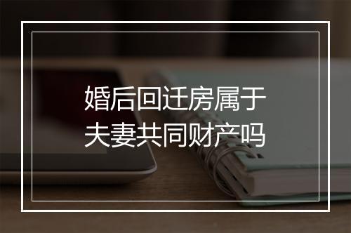 婚后回迁房属于夫妻共同财产吗