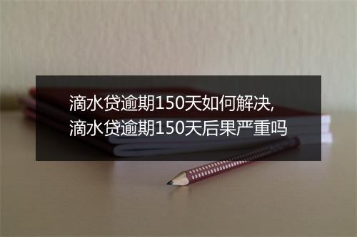 滴水贷逾期150天如何解决,滴水贷逾期150天后果严重吗
