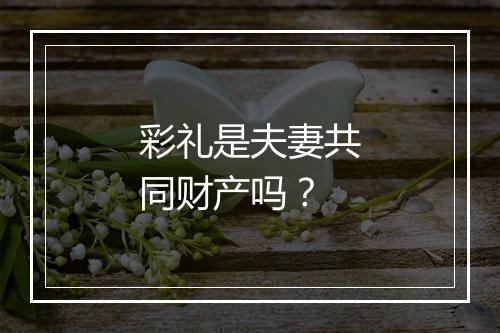 彩礼是夫妻共同财产吗？