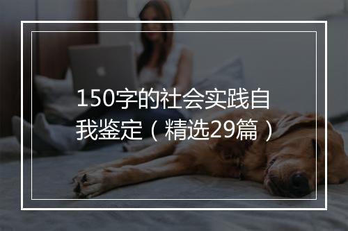150字的社会实践自我鉴定（精选29篇）