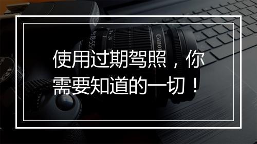 使用过期驾照，你需要知道的一切！