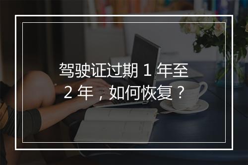 驾驶证过期 1 年至 2 年，如何恢复？