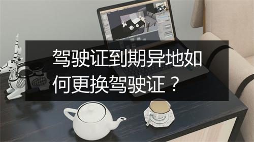 驾驶证到期异地如何更换驾驶证？