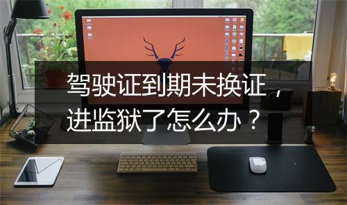 驾驶证到期未换证，进监狱了怎么办？