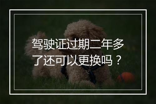 驾驶证过期二年多了还可以更换吗？