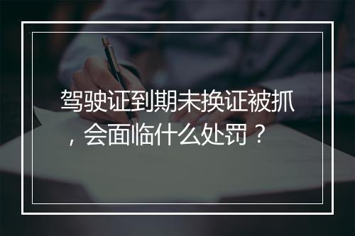 驾驶证到期未换证被抓，会面临什么处罚？