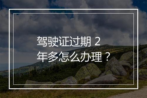 驾驶证过期 2 年多怎么办理？