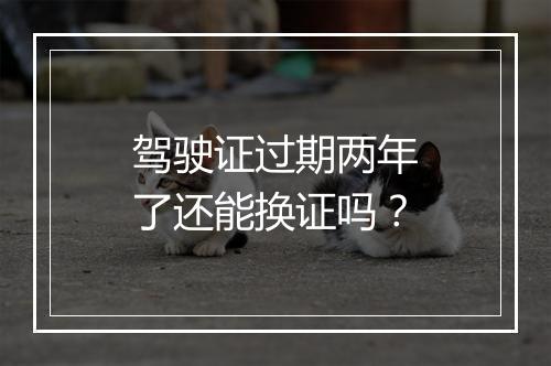 驾驶证过期两年了还能换证吗？