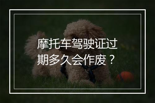 摩托车驾驶证过期多久会作废？