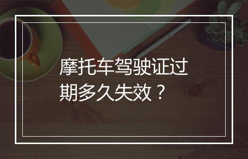 摩托车驾驶证过期多久失效？