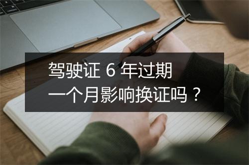 驾驶证 6 年过期一个月影响换证吗？