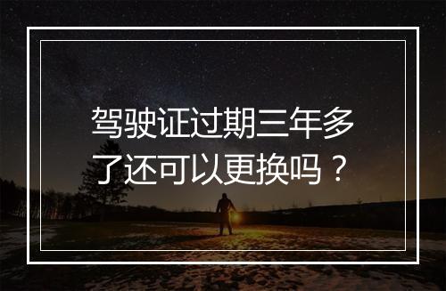 驾驶证过期三年多了还可以更换吗？