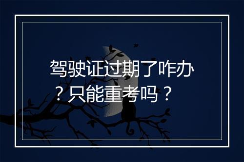 驾驶证过期了咋办？只能重考吗？