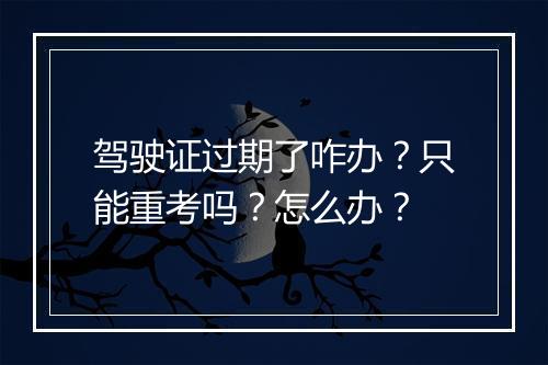 驾驶证过期了咋办？只能重考吗？怎么办？