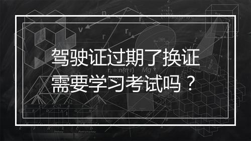 驾驶证过期了换证需要学习考试吗？