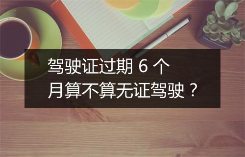 驾驶证过期 6 个月算不算无证驾驶？