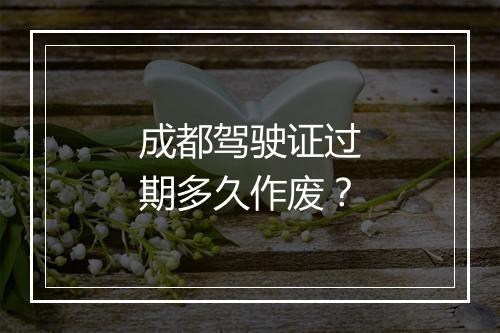 成都驾驶证过期多久作废？