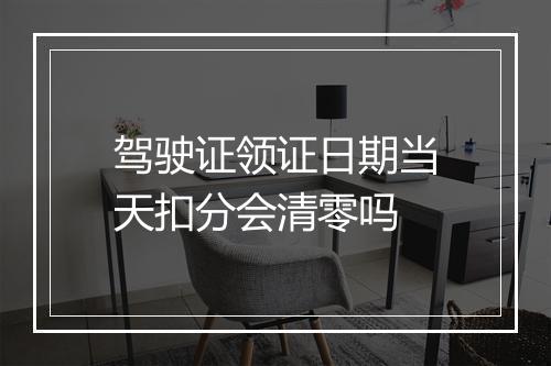 驾驶证领证日期当天扣分会清零吗