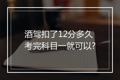 酒驾扣了12分多久考完科目一就可以?