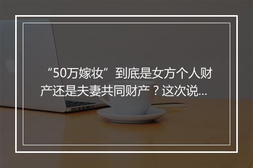 “50万嫁妆”到底是女方个人财产还是夫妻共同财产？这次说清了！