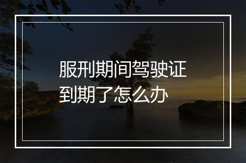 服刑期间驾驶证到期了怎么办