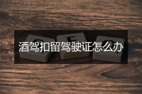 酒驾扣留驾驶证怎么办