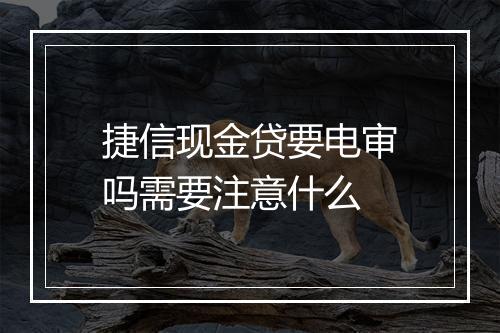 捷信现金贷要电审吗需要注意什么