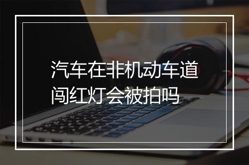 汽车在非机动车道闯红灯会被拍吗