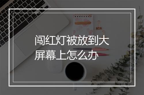 闯红灯被放到大屏幕上怎么办