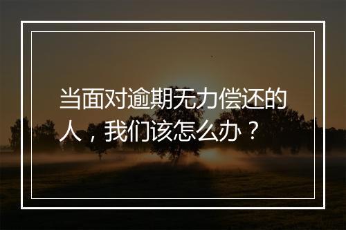 当面对逾期无力偿还的人，我们该怎么办？