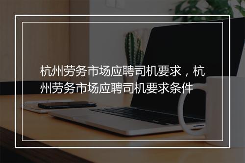 杭州劳务市场应聘司机要求，杭州劳务市场应聘司机要求条件