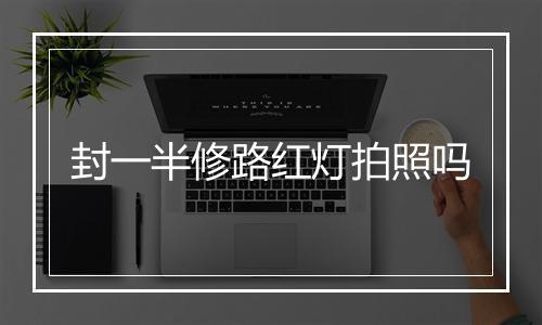 封一半修路红灯拍照吗