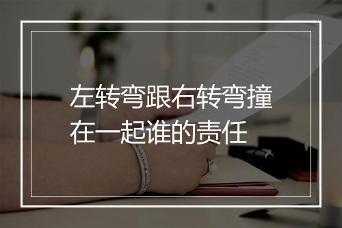 左转弯跟右转弯撞在一起谁的责任