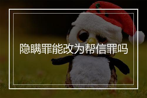 隐瞒罪能改为帮信罪吗