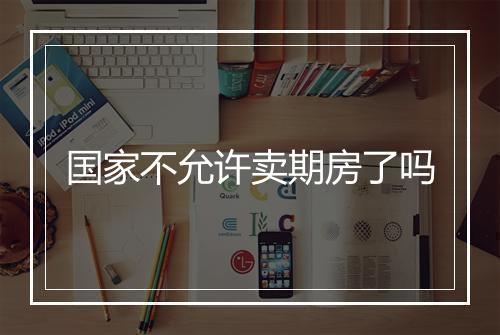 国家不允许卖期房了吗