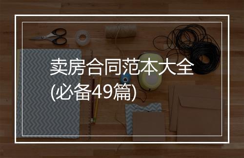卖房合同范本大全(必备49篇)