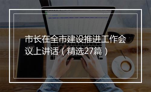 市长在全市建设推进工作会议上讲话（精选27篇）